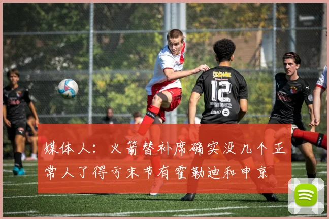 媒体人：火箭替补席确实没几个正常人了得亏末节有霍勒迪和申京