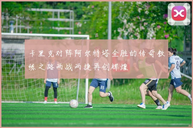 卡里克对阵阿尔特塔全胜的传奇教练之路两战两捷再创辉煌