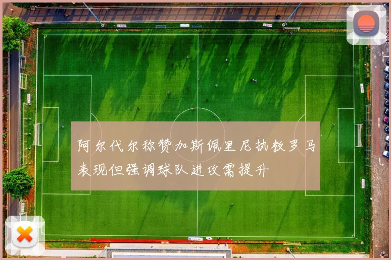 阿尔代尔称赞加斯佩里尼执教罗马表现但强调球队进攻需提升