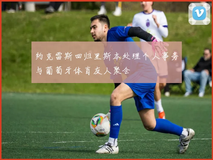 约克雷斯回归里斯本处理个人事务与葡萄牙体育友人聚会