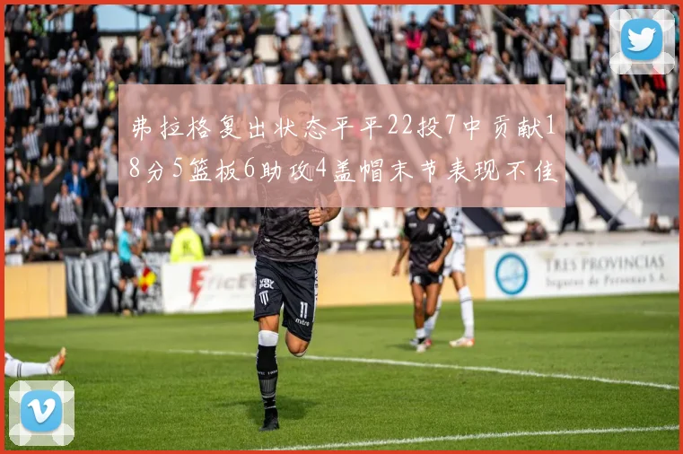 弗拉格复出状态平平22投7中贡献18分5篮板6助攻4盖帽末节表现不佳