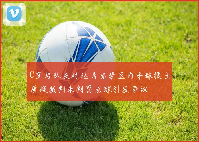 C罗与队友对达马克禁区内手球提出质疑裁判未判罚点球引发争议