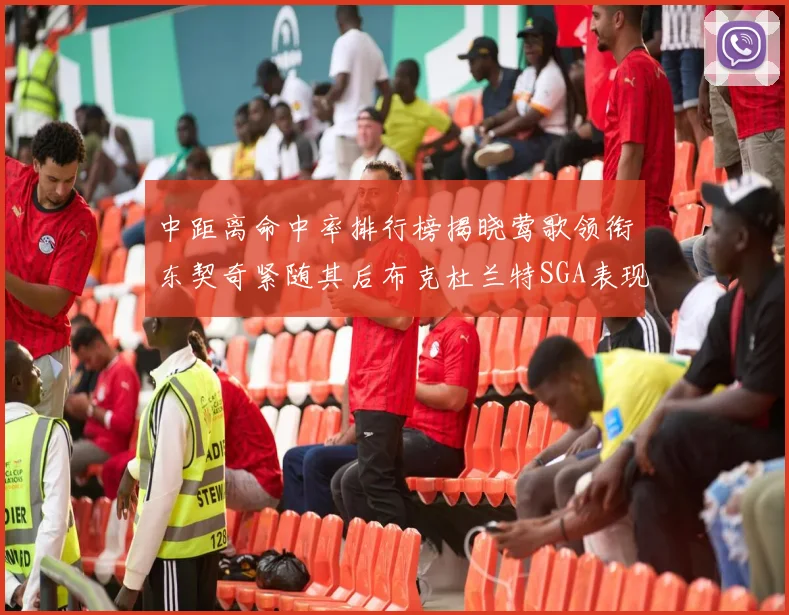 中距离命中率排行榜揭晓莺歌领衔东契奇紧随其后布克杜兰特SGA表现不俗