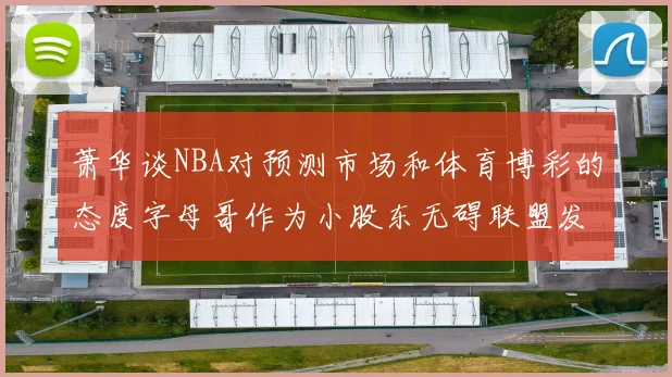 萧华谈NBA对预测市场和体育博彩的态度字母哥作为小股东无碍联盟发展