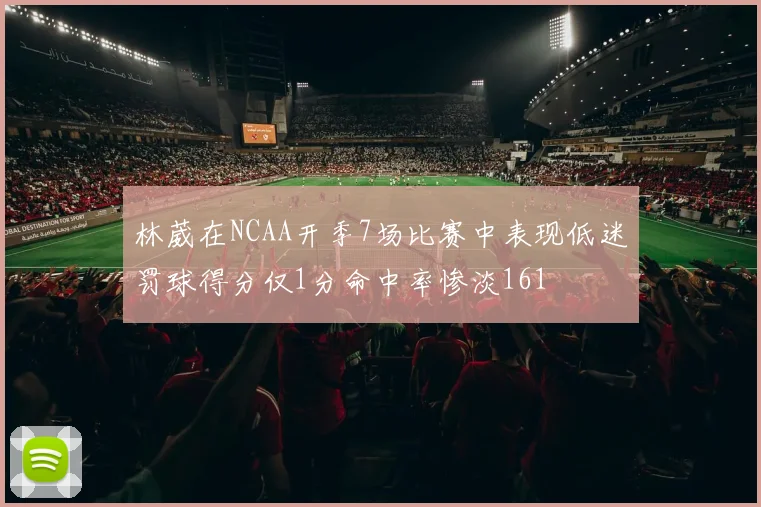 林葳在NCAA开季7场比赛中表现低迷罚球得分仅1分命中率惨淡161