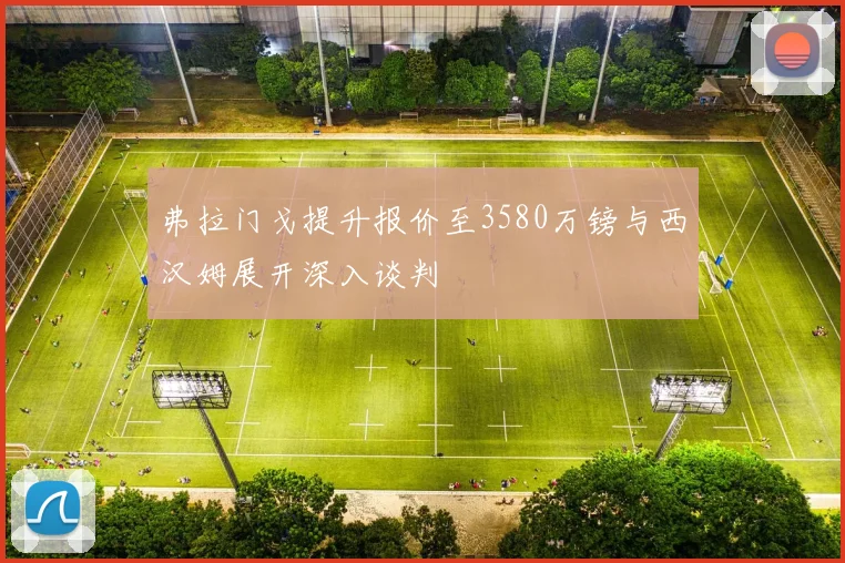 弗拉门戈提升报价至3580万镑与西汉姆展开深入谈判