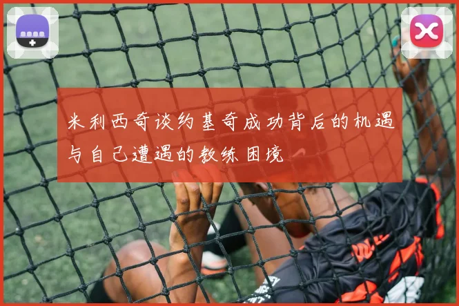 米利西奇谈约基奇成功背后的机遇与自己遭遇的教练困境