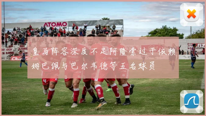 皇马阵容深度不足阿隆索过于依赖姆巴佩与巴尔韦德等五名球员
