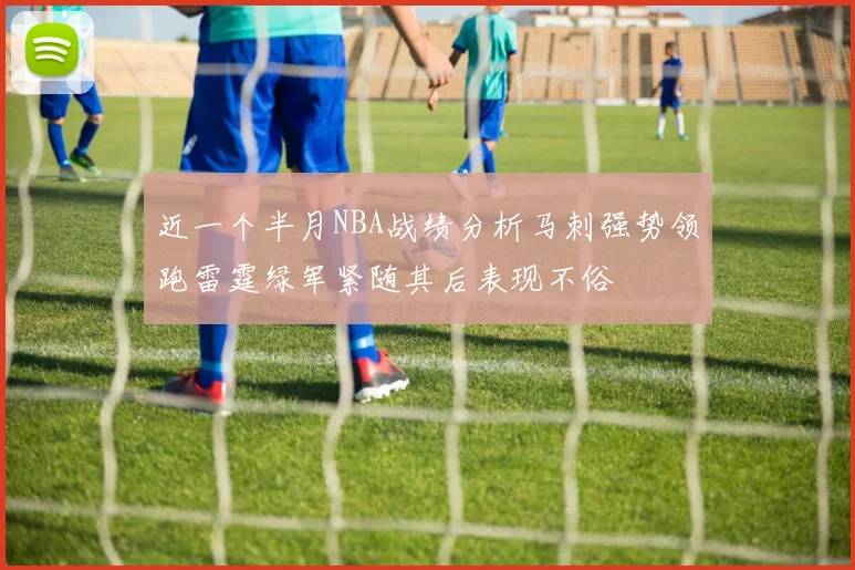近一个半月NBA战绩分析马刺强势领跑雷霆绿军紧随其后表现不俗