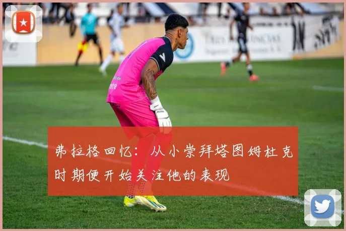 弗拉格回忆：从小崇拜塔图姆杜克时期便开始关注他的表现