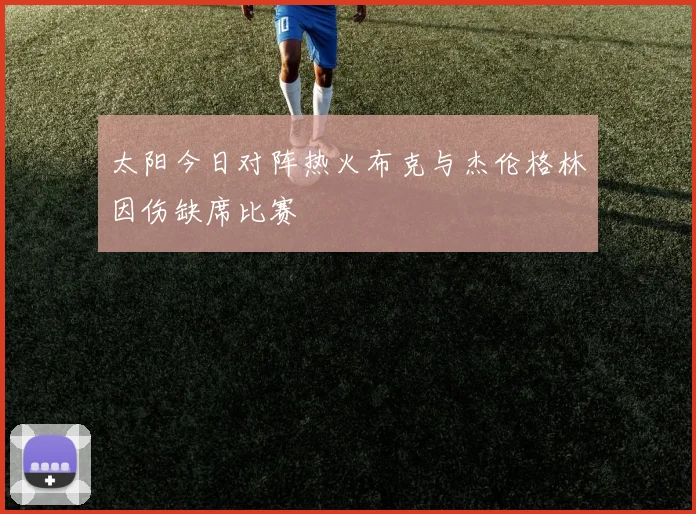 太阳今日对阵热火布克与杰伦格林因伤缺席比赛