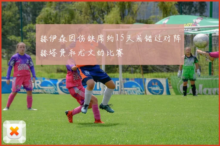 赫伊森因伤缺席约15天或错过对阵赫塔费和尤文的比赛