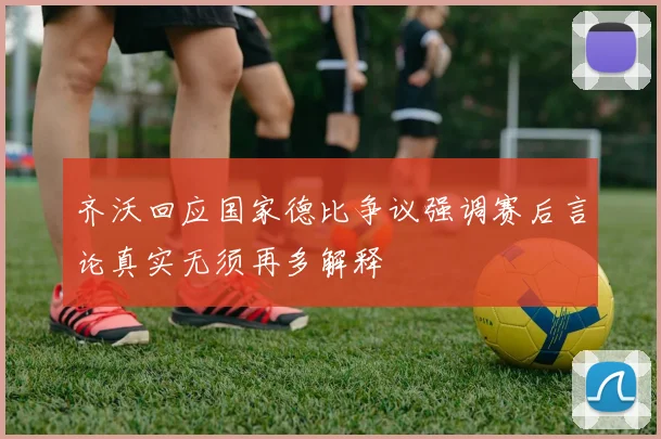 齐沃回应国家德比争议强调赛后言论真实无须再多解释