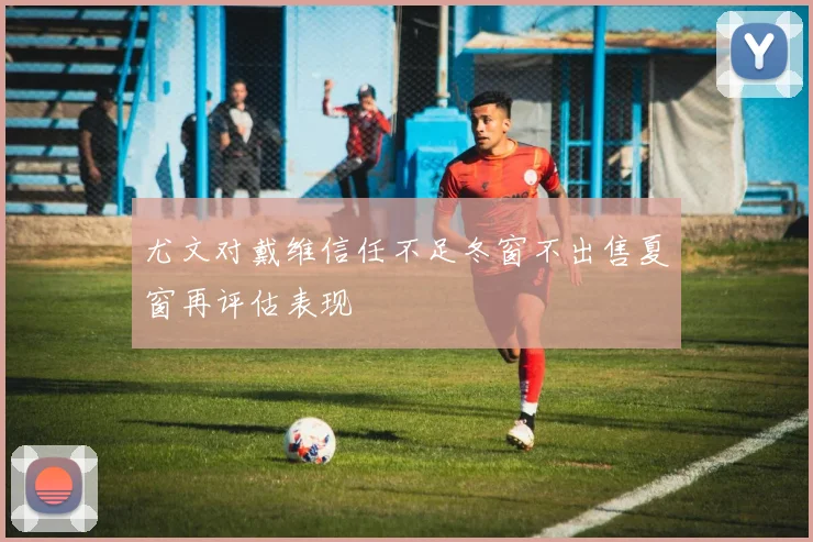 尤文对戴维信任不足冬窗不出售夏窗再评估表现