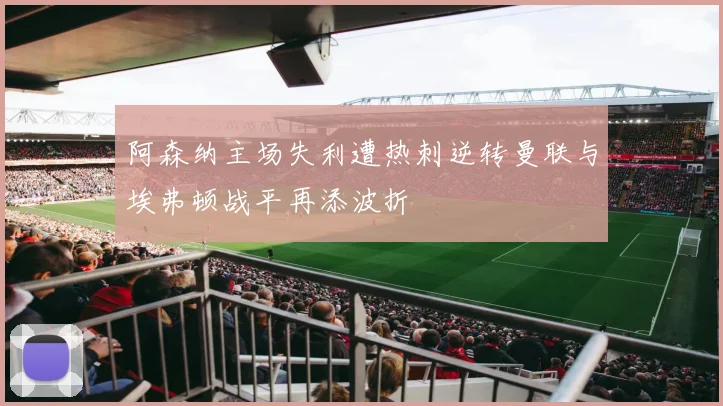 阿森纳主场失利遭热刺逆转曼联与埃弗顿战平再添波折