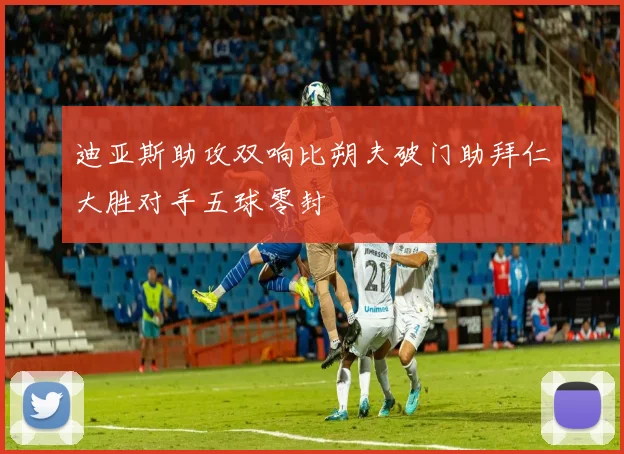 迪亚斯助攻双响比朔夫破门助拜仁大胜对手五球零封