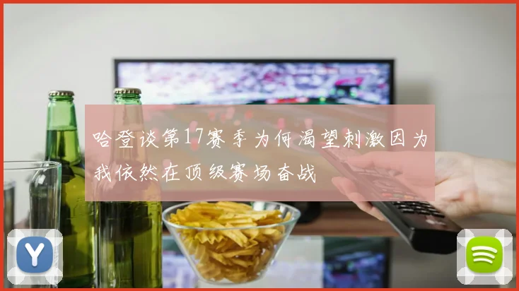 哈登谈第17赛季为何渴望刺激因为我依然在顶级赛场奋战