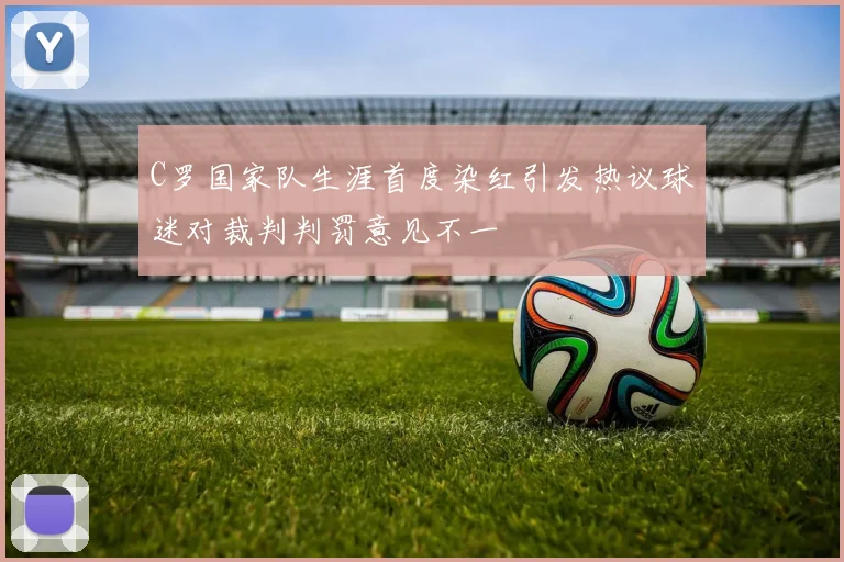 C罗国家队生涯首度染红引发热议球迷对裁判判罚意见不一