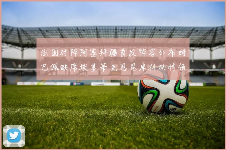 法国对阵阿塞拜疆首发阵容公布姆巴佩缺席埃基蒂克恩昆库科纳特领衔出战
