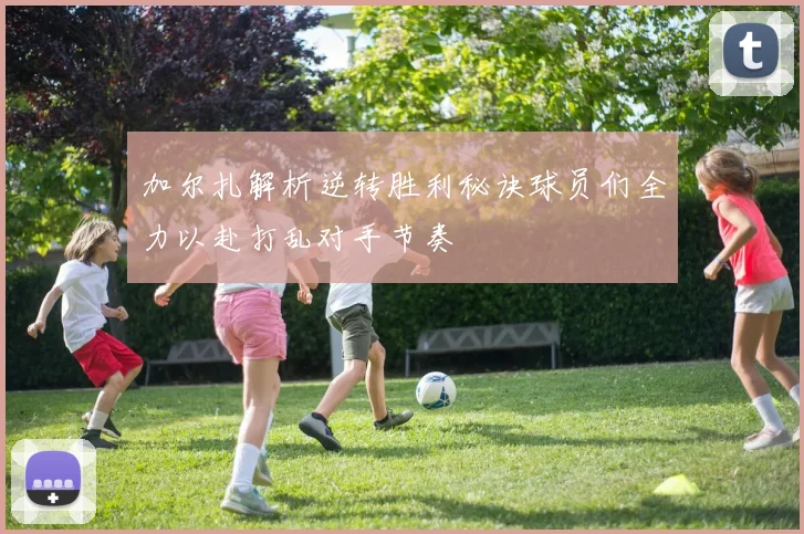 加尔扎解析逆转胜利秘诀球员们全力以赴打乱对手节奏