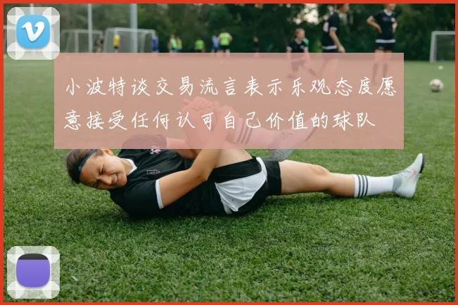 小波特谈交易流言表示乐观态度愿意接受任何认可自己价值的球队
