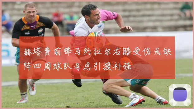 赫塔费前锋马约拉尔右膝受伤或缺阵四周球队考虑引援补强