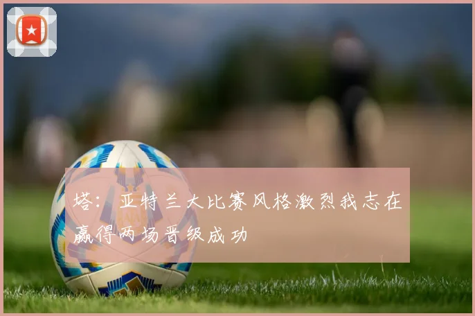 塔：亚特兰大比赛风格激烈我志在赢得两场晋级成功