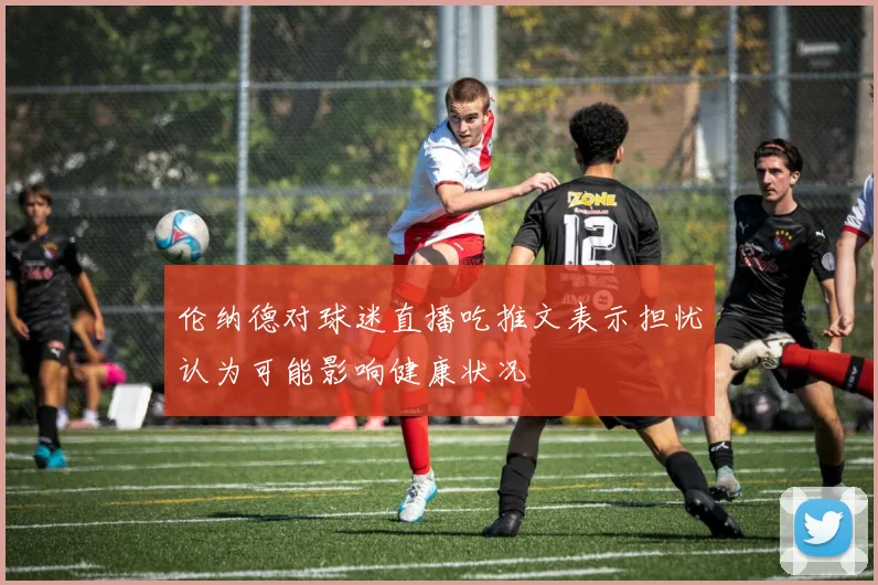 伦纳德对球迷直播吃推文表示担忧认为可能影响健康状况