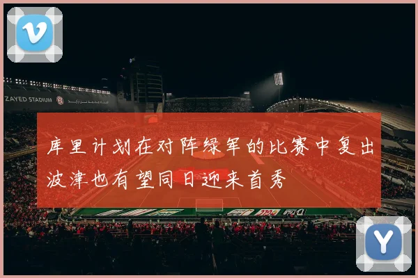 库里计划在对阵绿军的比赛中复出波津也有望同日迎来首秀