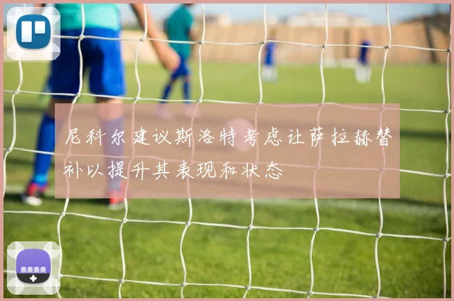 尼科尔建议斯洛特考虑让萨拉赫替补以提升其表现和状态