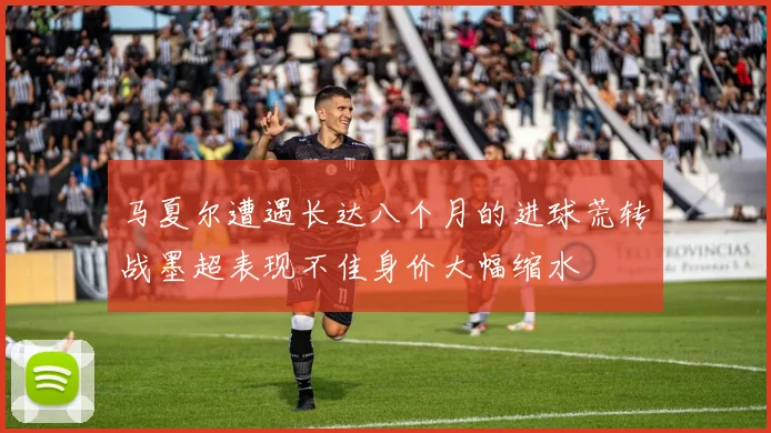 马夏尔遭遇长达八个月的进球荒转战墨超表现不佳身价大幅缩水