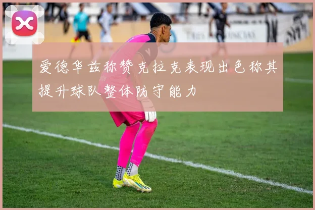 爱德华兹称赞克拉克表现出色称其提升球队整体防守能力