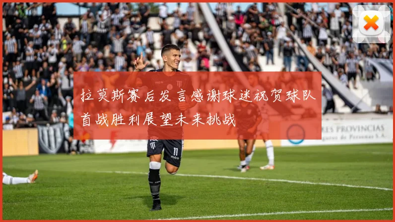 拉莫斯赛后发言感谢球迷祝贺球队首战胜利展望未来挑战