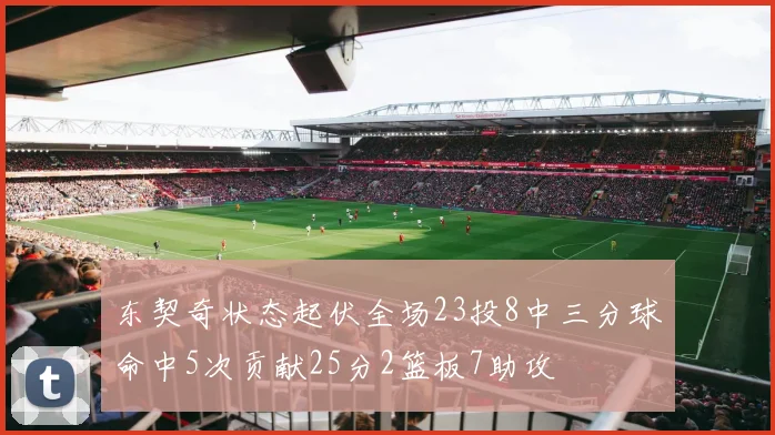 东契奇状态起伏全场23投8中三分球命中5次贡献25分2篮板7助攻
