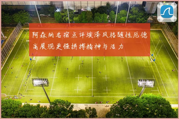 阿森纳名宿点评埃泽风格随性厄德高展现更强拼搏精神与活力