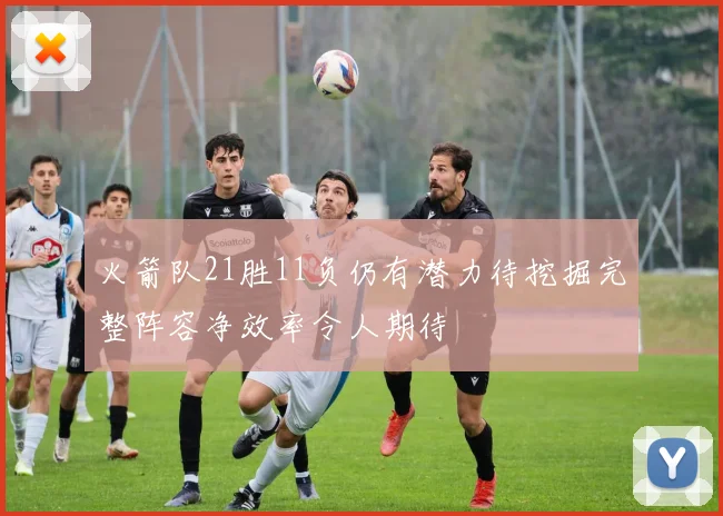 火箭队21胜11负仍有潜力待挖掘完整阵容净效率令人期待