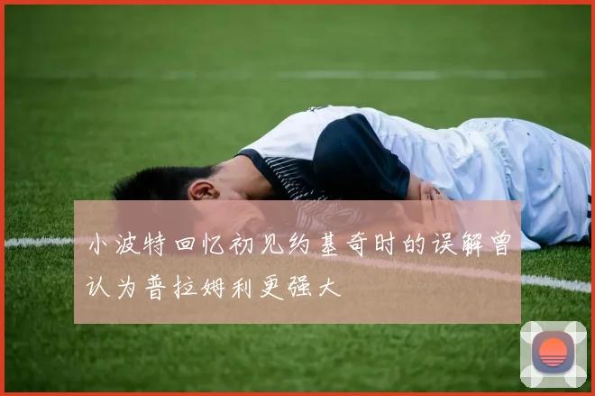 小波特回忆初见约基奇时的误解曾认为普拉姆利更强大