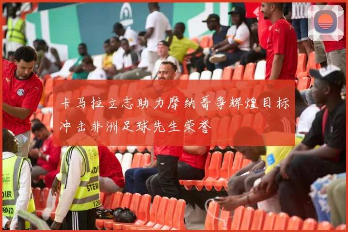 卡马拉立志助力摩纳哥争辉煌目标冲击非洲足球先生荣誉