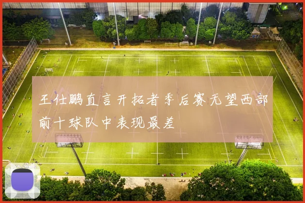王仕鹏直言开拓者季后赛无望西部前十球队中表现最差