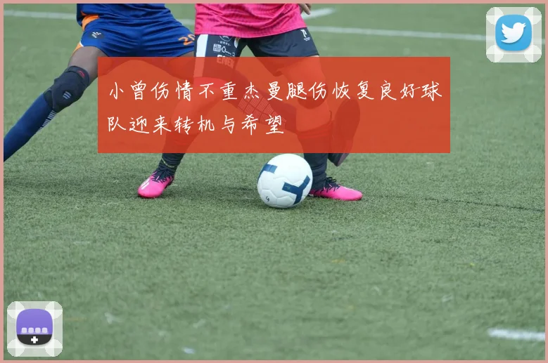 小曾伤情不重杰曼腿伤恢复良好球队迎来转机与希望