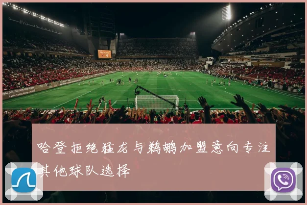 哈登拒绝猛龙与鹈鹕加盟意向专注其他球队选择