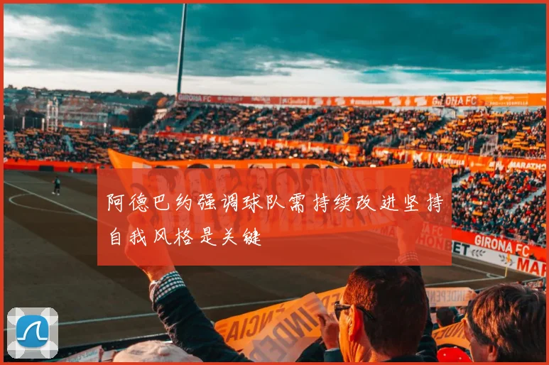 阿德巴约强调球队需持续改进坚持自我风格是关键