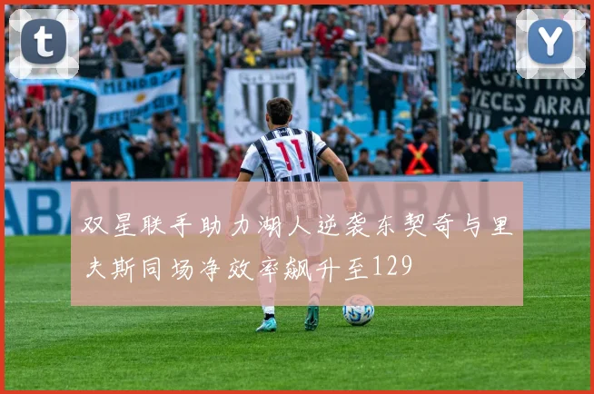 双星联手助力湖人逆袭东契奇与里夫斯同场净效率飙升至129