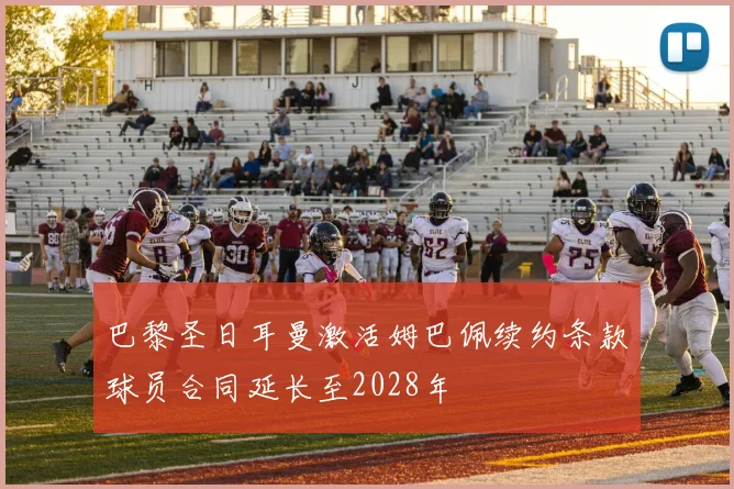 巴黎圣日耳曼激活姆巴佩续约条款球员合同延长至2028年
