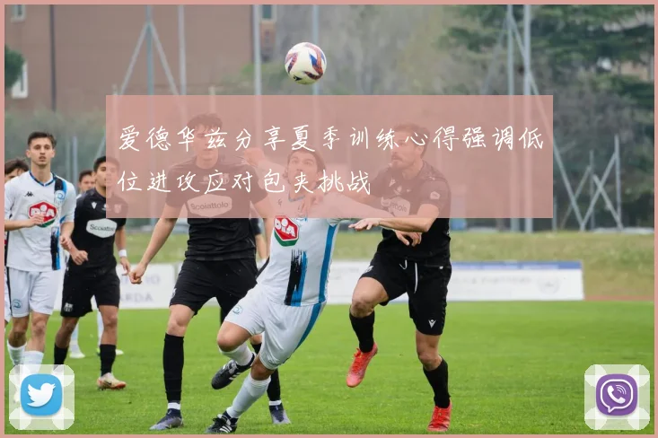 爱德华兹分享夏季训练心得强调低位进攻应对包夹挑战