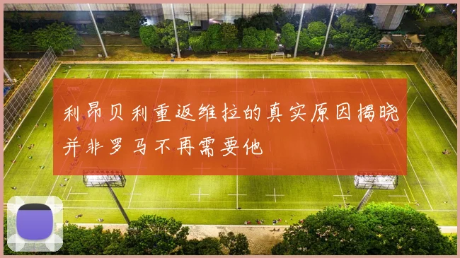 利昂贝利重返维拉的真实原因揭晓并非罗马不再需要他