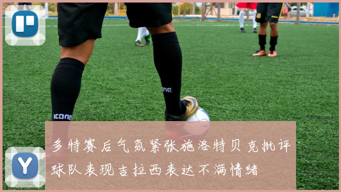 多特赛后气氛紧张施洛特贝克批评球队表现吉拉西表达不满情绪