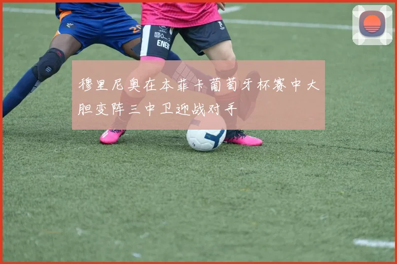 穆里尼奥在本菲卡葡萄牙杯赛中大胆变阵三中卫迎战对手