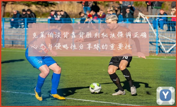 克莱伯谈背靠背胜利秘诀强调正确心态与侵略性分享球的重要性