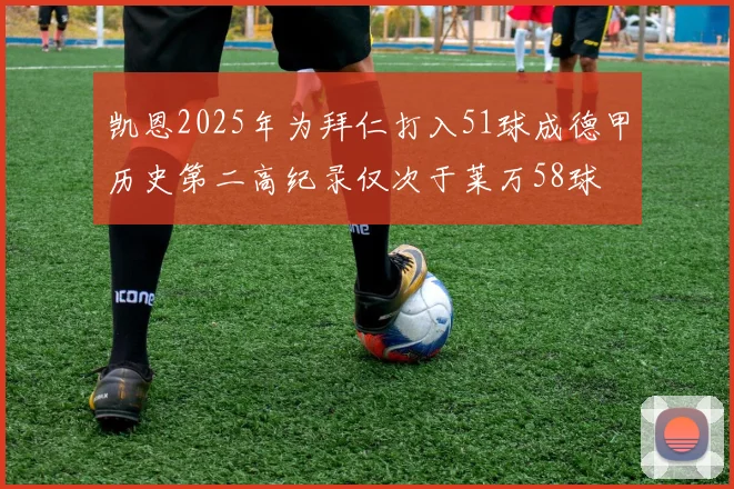凯恩2025年为拜仁打入51球成德甲历史第二高纪录仅次于莱万58球